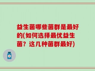 益生菌哪些菌群是最好的(如何选择最优益生菌？这几种菌群最好)