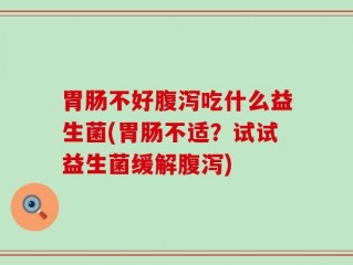 胃肠不好腹泻吃什么益生菌(胃肠不适？试试益生菌缓解腹泻)