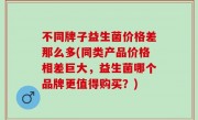 不同牌子益生菌价格差那么多(同类产品价格相差巨大，益生菌哪个品牌更值得购买？)