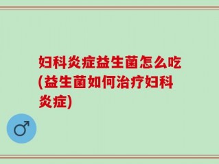 妇科炎症益生菌怎么吃(益生菌如何治疗妇科炎症)