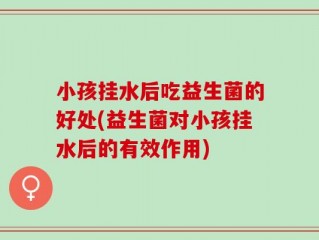 小孩挂水后吃益生菌的好处(益生菌对小孩挂水后的有效作用)
