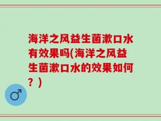 海洋之风益生菌漱口水有效果吗(海洋之风益生菌漱口水的效果如何？)