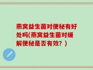 燕窝益生菌对便秘有好处吗(燕窝益生菌对缓解便秘是否有效？)