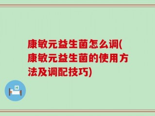 康敏元益生菌怎么调(康敏元益生菌的使用方法及调配技巧)