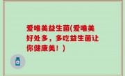 爱唯美益生菌(爱唯美好处多，多吃益生菌让你健康美！)