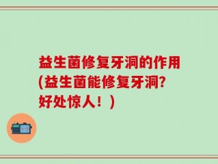 益生菌修复牙洞的作用(益生菌能修复牙洞？好处惊人！)