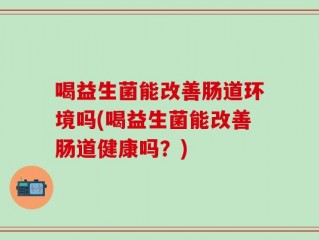 喝益生菌能改善肠道环境吗(喝益生菌能改善肠道健康吗？)