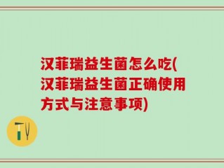 汉菲瑞益生菌怎么吃(汉菲瑞益生菌正确使用方式与注意事项)