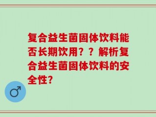 复合益生菌固体饮料能否长期饮用？？解析复合益生菌固体饮料的安全性？