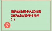猫狗益生菌多久起效果(猫狗益生菌何时见效？)