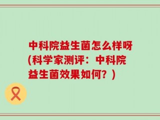 中科院益生菌怎么样呀(科学家测评：中科院益生菌效果如何？)