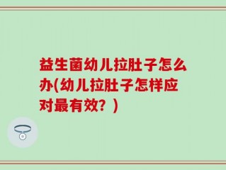 益生菌幼儿拉肚子怎么办(幼儿拉肚子怎样应对最有效？)