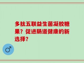 多肽五联益生菌凝胶糖果？促进肠道健康的新选择？