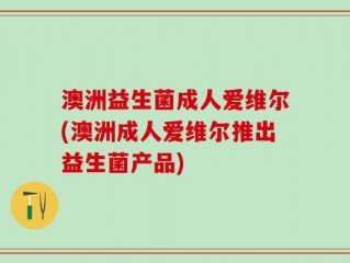 澳洲益生菌成人爱维尔(澳洲成人爱维尔推出益生菌产品)