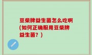 豆柴牌益生菌怎么吃啊(如何正确服用豆柴牌益生菌？)