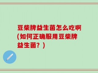 豆柴牌益生菌怎么吃啊(如何正确服用豆柴牌益生菌？)