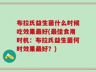 布拉氏益生菌什么时候吃效果最好(最佳食用时机：布拉氏益生菌何时效果最好？)