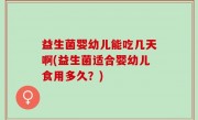 益生菌婴幼儿能吃几天啊(益生菌适合婴幼儿食用多久？)