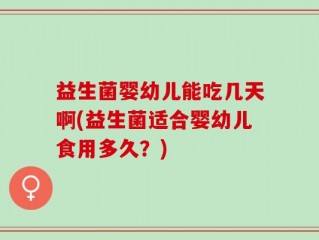 益生菌婴幼儿能吃几天啊(益生菌适合婴幼儿食用多久？)