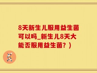 8天新生儿服用益生菌可以吗_新生儿8天大能否服用益生菌？)