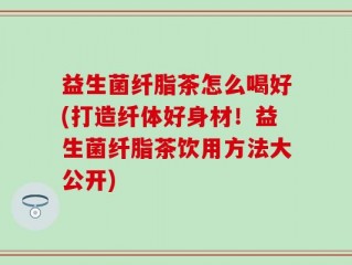 益生菌纤脂茶怎么喝好(打造纤体好身材！益生菌纤脂茶饮用方法大公开)
