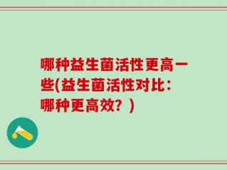 哪种益生菌活性更高一些(益生菌活性对比：哪种更高效？)