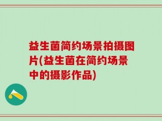 益生菌简约场景拍摄图片(益生菌在简约场景中的摄影作品)