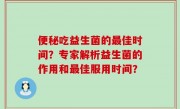 便秘吃益生菌的最佳时间？专家解析益生菌的作用和最佳服用时间？