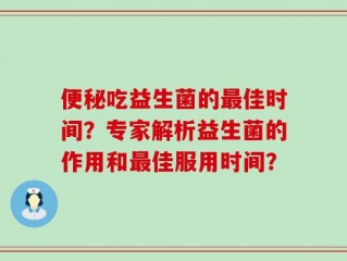 便秘吃益生菌的最佳时间？专家解析益生菌的作用和最佳服用时间？