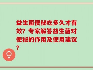 益生菌便秘吃多久才有效？专家解答益生菌对便秘的作用及使用建议？
