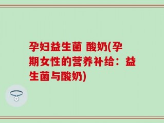 孕妇益生菌 酸奶(孕期女性的营养补给：益生菌与酸奶)