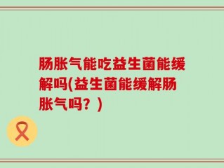 肠胀气能吃益生菌能缓解吗(益生菌能缓解肠胀气吗？)
