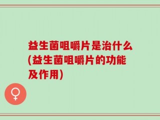 益生菌咀嚼片是治什么(益生菌咀嚼片的功能及作用)