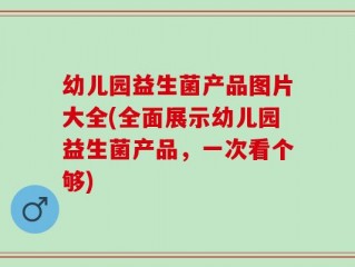 幼儿园益生菌产品图片大全(全面展示幼儿园益生菌产品，一次看个够)