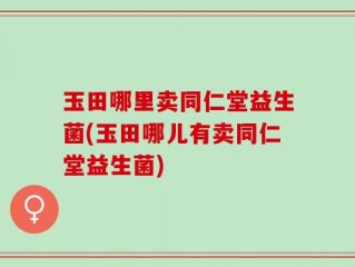 玉田哪里卖同仁堂益生菌(玉田哪儿有卖同仁堂益生菌)