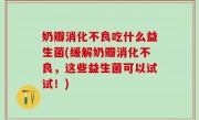 奶瓣消化不良吃什么益生菌(缓解奶瓣消化不良，这些益生菌可以试试！)