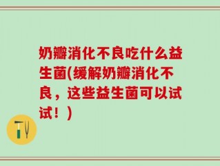 奶瓣消化不良吃什么益生菌(缓解奶瓣消化不良，这些益生菌可以试试！)