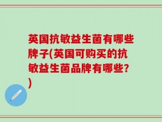 英国抗敏益生菌有哪些牌子(英国可购买的抗敏益生菌品牌有哪些？)