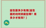 益生菌多少有用(益生菌的功效到底在哪？用多少才有效？)