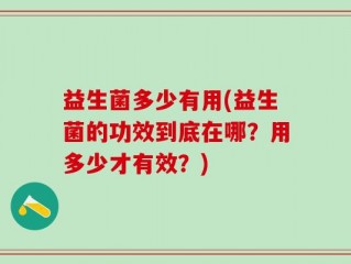 益生菌多少有用(益生菌的功效到底在哪？用多少才有效？)