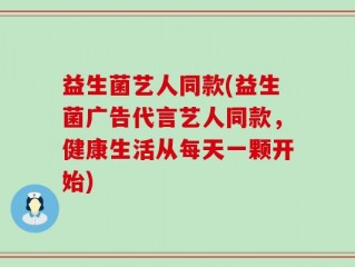 益生菌艺人同款(益生菌广告代言艺人同款，健康生活从每天一颗开始)