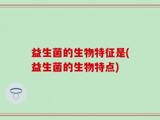 益生菌的生物特征是(益生菌的生物特点)