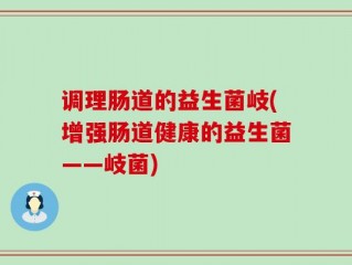 调理肠道的益生菌岐(增强肠道健康的益生菌——岐菌)