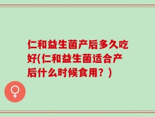 仁和益生菌产后多久吃好(仁和益生菌适合产后什么时候食用？)