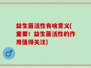 益生菌活性有啥意义(重要！益生菌活性的作用值得关注)