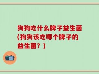 狗狗吃什么牌子益生菌(狗狗该吃哪个牌子的益生菌？)