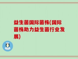 益生菌国际菌株(国际菌株助力益生菌行业发展)
