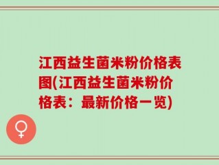 江西益生菌米粉价格表图(江西益生菌米粉价格表：最新价格一览)