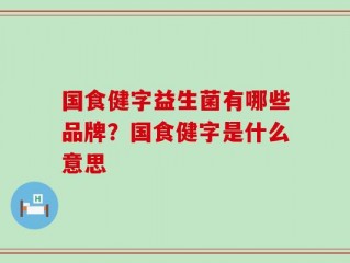 国食健字益生菌有哪些品牌？国食健字是什么意思