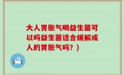 大人胃胀气喝益生菌可以吗益生菌适合缓解成人的胃胀气吗？)